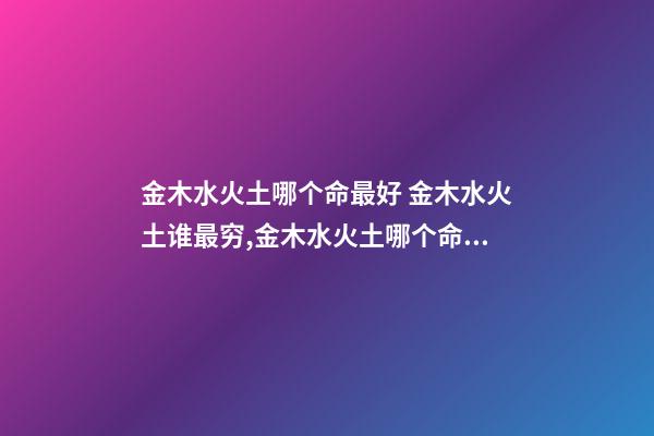 金木水火土哪个命最好 金木水火土谁最穷,金木水火土哪个命最好-第1张-观点-玄机派